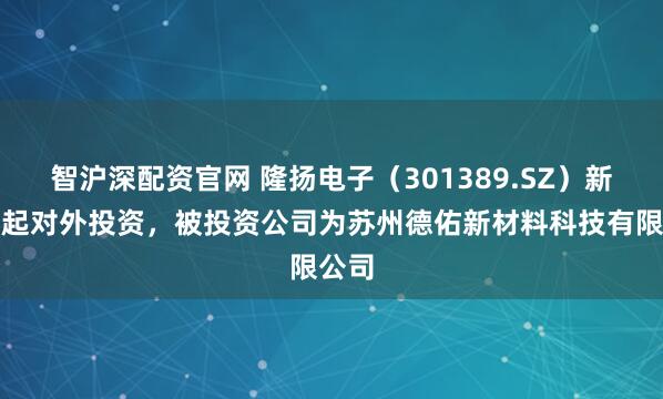 智沪深配资官网 隆扬电子（301389.SZ）新增一起对外投资，被投资公司为苏州德佑新材料科技有限公司