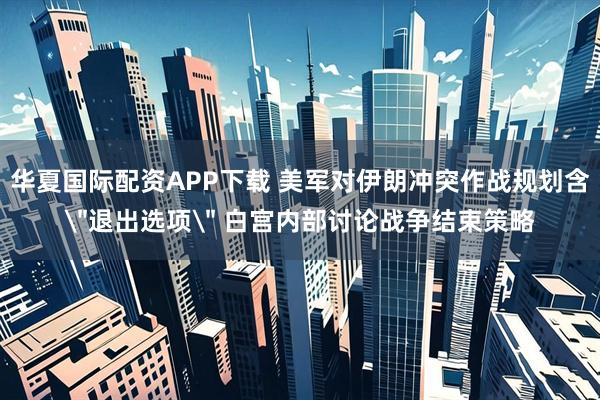 华夏国际配资APP下载 美军对伊朗冲突作战规划含