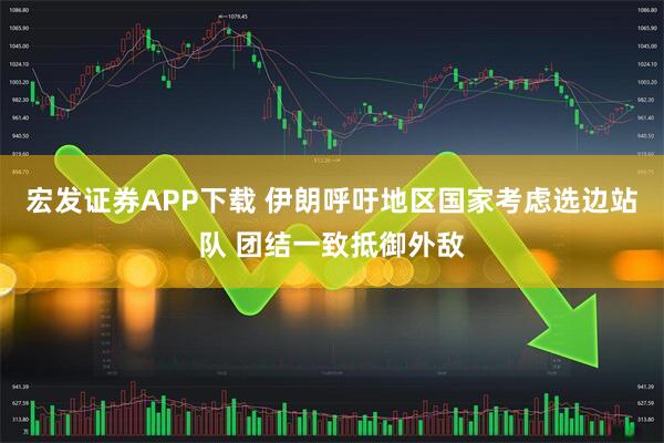 宏发证券APP下载 伊朗呼吁地区国家考虑选边站队 团结一致抵御外敌