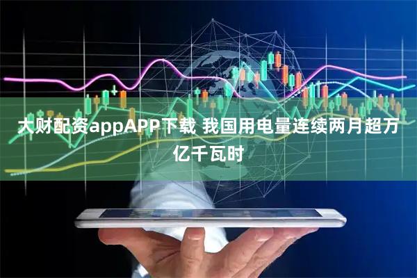 大财配资appAPP下载 我国用电量连续两月超万亿千瓦时