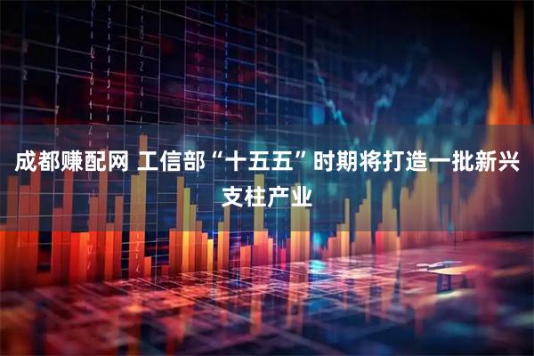 成都赚配网 工信部“十五五”时期将打造一批新兴支柱产业