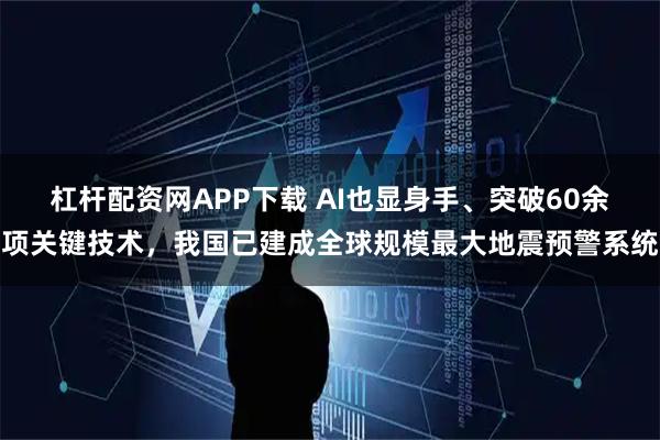 杠杆配资网APP下载 AI也显身手、突破60余项关键技术，我国已建成全球规模最大地震预警系统