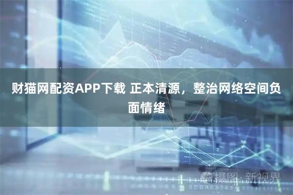 财猫网配资APP下载 正本清源，整治网络空间负面情绪