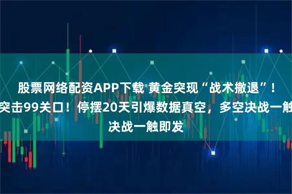 股票网络配资APP下载 黄金突现“战术撤退”!美元突击99关口!停摆20天引爆数据真空,多空决战一触即发