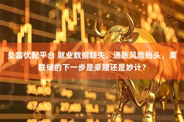 垒富优配平台 就业数据缺失，通胀风险抬头，美联储的下一步是豪赌还是妙计？