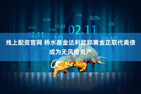 线上配资官网 桥水基金达利欧称黄金正取代美债成为无风险资产