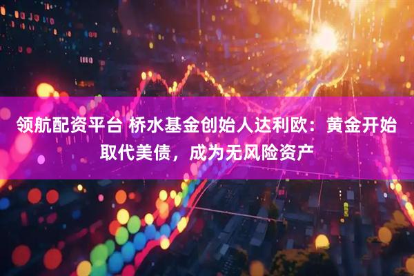 领航配资平台 桥水基金创始人达利欧：黄金开始取代美债，成为无风险资产