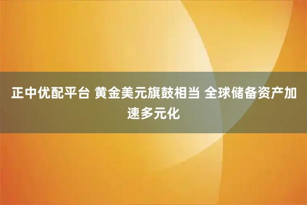 正中优配平台 黄金美元旗鼓相当 全球储备资产加速多元化