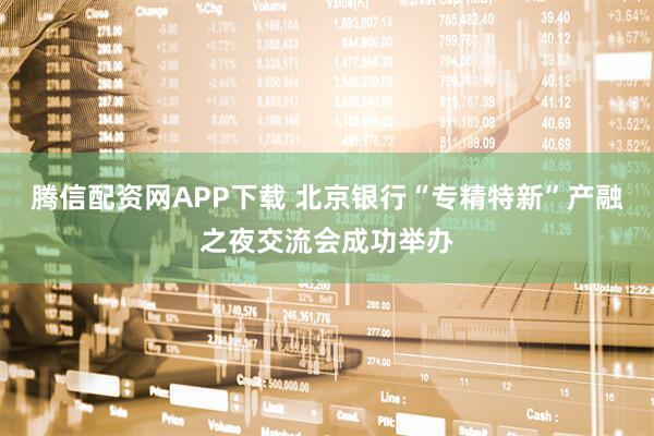 腾信配资网APP下载 北京银行“专精特新”产融之夜交流会成功举办