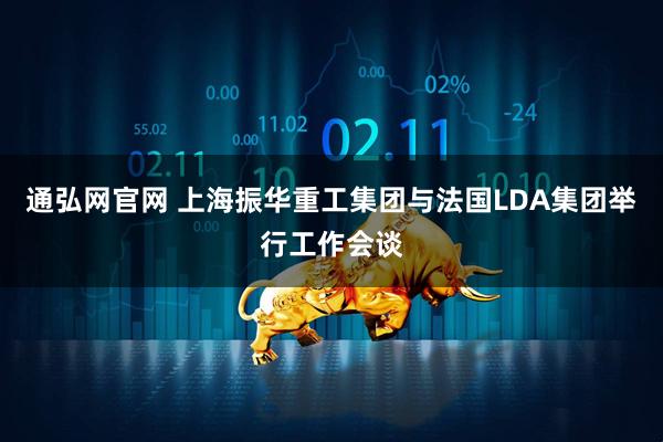 通弘网官网 上海振华重工集团与法国LDA集团举行工作会谈