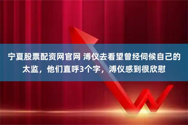 宁夏股票配资网官网 溥仪去看望曾经伺候自己的太监，他们直呼3个字，溥仪感到很欣慰