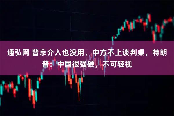 通弘网 普京介入也没用，中方不上谈判桌，特朗普：中国很强硬，不可轻视