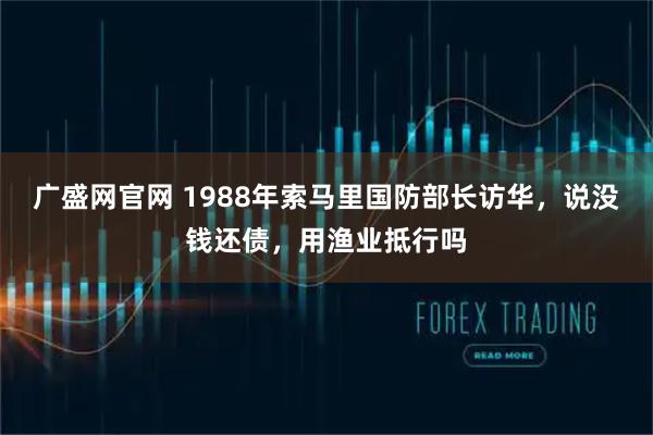 广盛网官网 1988年索马里国防部长访华，说没钱还债，用渔业抵行吗