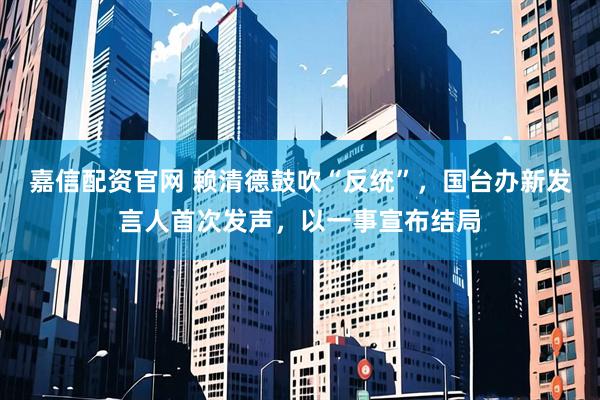 嘉信配资官网 赖清德鼓吹“反统”,国台办新发言人首次发声,以一事宣布结局
