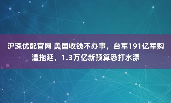 沪深优配官网 美国收钱不办事,台军191亿军购遭拖延,1.3万亿新预算恐打水漂