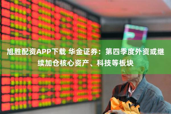 旭胜配资APP下载 华金证券：第四季度外资或继续加仓核心资产、科技等板块