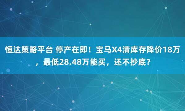 恒达策略平台 停产在即！宝马X4清库存降价18万，最低28.48万能买，还不抄底？