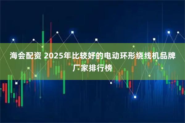 海会配资 2025年比较好的电动环形绕线机品牌厂家排行榜