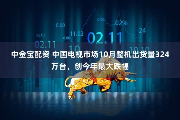 中金宝配资 中国电视市场10月整机出货量324万台,创今年最大跌幅