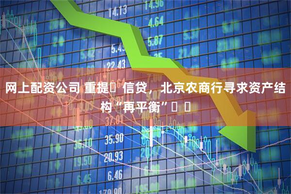 网上配资公司 重提​信贷，北京农商行寻求资产结构“再平衡”​​