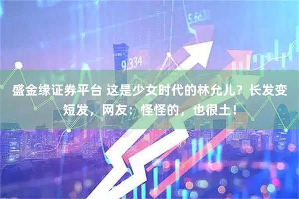盛金缘证券平台 这是少女时代的林允儿？长发变短发，网友：怪怪的，也很土！