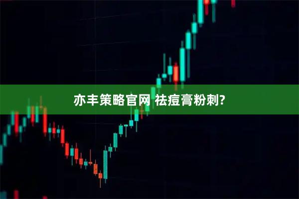 亦丰策略官网 祛痘膏粉刺?