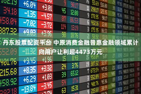 丹东股票配资平台 中原消费金融普惠金融领域累计向用户让利超4473万元