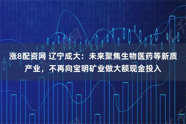 涨8配资网 辽宁成大:未来聚焦生物医药等新质产业,不再向宝明矿业做大额现金投入