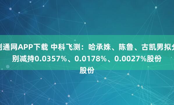 创通网APP下载 中科飞测:哈承姝、陈鲁、古凯男拟分别减持0.0357%、0.0178%、0.0027%股份