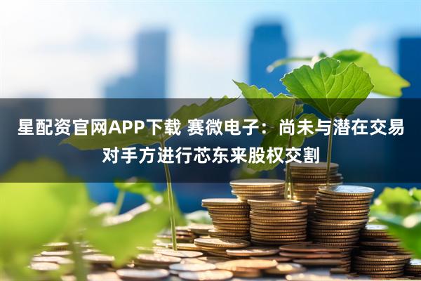 星配资官网APP下载 赛微电子：尚未与潜在交易对手方进行芯东来股权交割