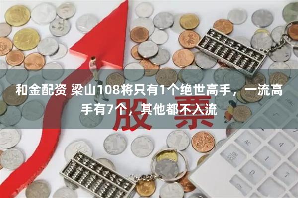 和金配资 梁山108将只有1个绝世高手，一流高手有7个，其他都不入流