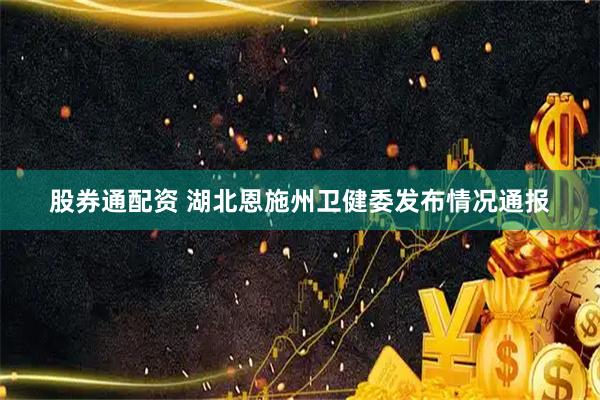 股券通配资 湖北恩施州卫健委发布情况通报