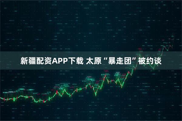 新疆配资APP下载 太原“暴走团”被约谈