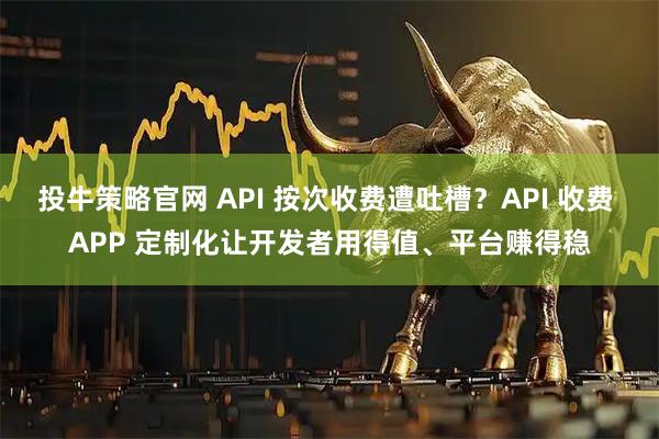投牛策略官网 API 按次收费遭吐槽？API 收费 APP 定制化让开发者用得值、平台赚得稳