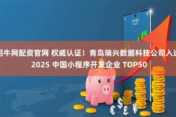 招牛网配资官网 权威认证！青岛瑞兴数据科技公司入选 2025 中国小程序开发企业 TOP50