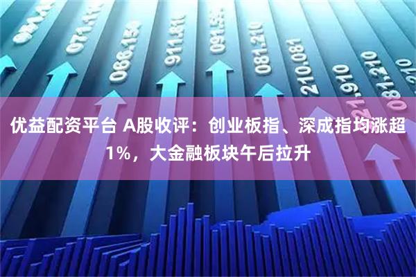 优益配资平台 A股收评：创业板指、深成指均涨超1%，大金融板块午后拉升