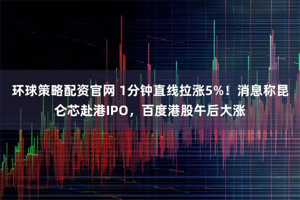 环球策略配资官网 1分钟直线拉涨5%!消息称昆仑芯赴港IPO,百度港股午后大涨