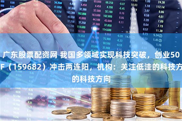 广东股票配资网 我国多领域实现科技突破,创业50ETF(159682)冲击两连阳,机构:关注低洼的科技方向