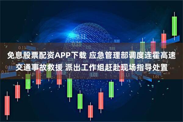 免息股票配资APP下载 应急管理部调度连霍高速交通事故救援 派出工作组赶赴现场指导处置