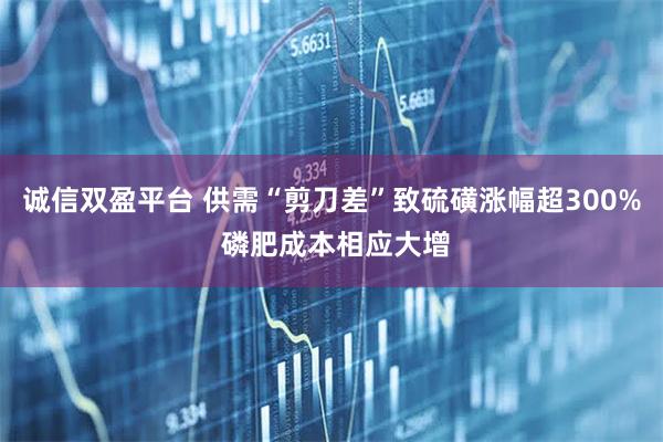 诚信双盈平台 供需“剪刀差”致硫磺涨幅超300% 磷肥成本相应大增