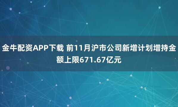 金牛配资APP下载 前11月沪市公司新增计划增持金额上限671.67亿元