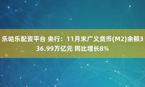 乐咕乐配资平台 央行：11月末广义货币(M2)余额336.99万亿元 同比增长8%