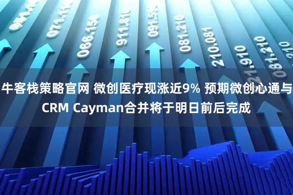 牛客栈策略官网 微创医疗现涨近9% 预期微创心通与CRM Cayman合并将于明日前后完成
