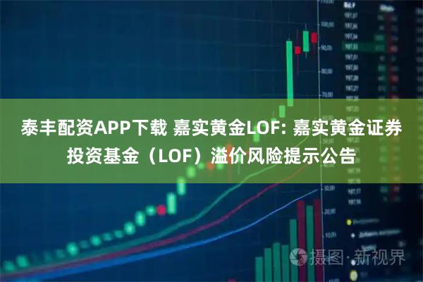 泰丰配资APP下载 嘉实黄金LOF: 嘉实黄金证券投资基金(LOF)溢价风险提示公告