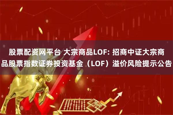 股票配资网平台 大宗商品LOF: 招商中证大宗商品股票指数证券投资基金(LOF)溢价风险提示公告