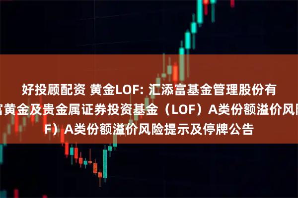 好投顾配资 黄金LOF: 汇添富基金管理股份有限公司关于汇添富黄金及贵金属证券投资基金(LOF)A类份额溢价风险提示及停牌公告