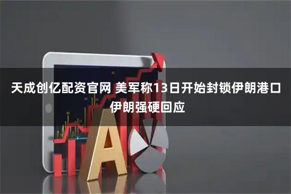 天成创亿配资官网 美军称13日开始封锁伊朗港口 伊朗强硬回应