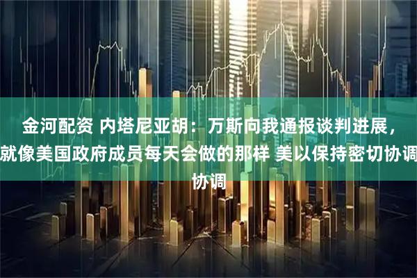 金河配资 内塔尼亚胡:万斯向我通报谈判进展,就像美国政府成员每天会做的那样 美以保持密切协调