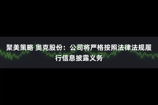 聚美策略 奥克股份：公司将严格按照法律法规履行信息披露义务