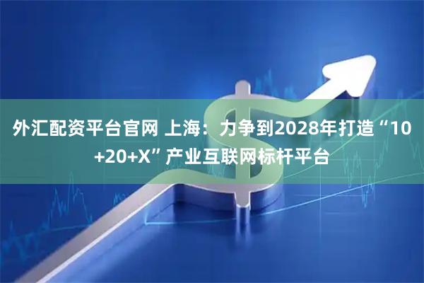 外汇配资平台官网 上海：力争到2028年打造“10+20+X”产业互联网标杆平台